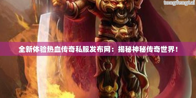 全新体验热血传奇私服发布网：揭秘神秘传奇世界！