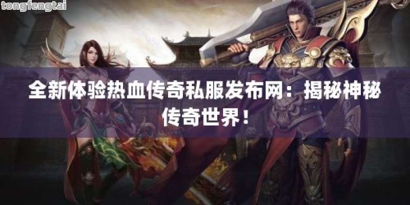 全新体验热血传奇私服发布网：揭秘神秘传奇世界！