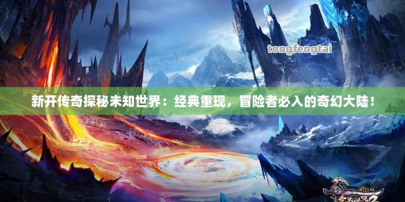 新开传奇探秘未知世界：经典重现，冒险者必入的奇幻大陆！