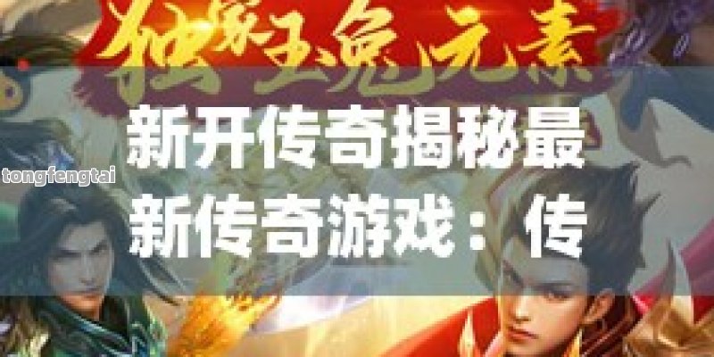新开传奇揭秘最新传奇游戏：传奇新纪元震撼开启，经典与创新的完美融合！