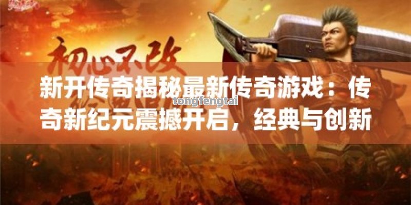 新开传奇揭秘最新传奇游戏：传奇新纪元震撼开启，经典与创新的完美融合！