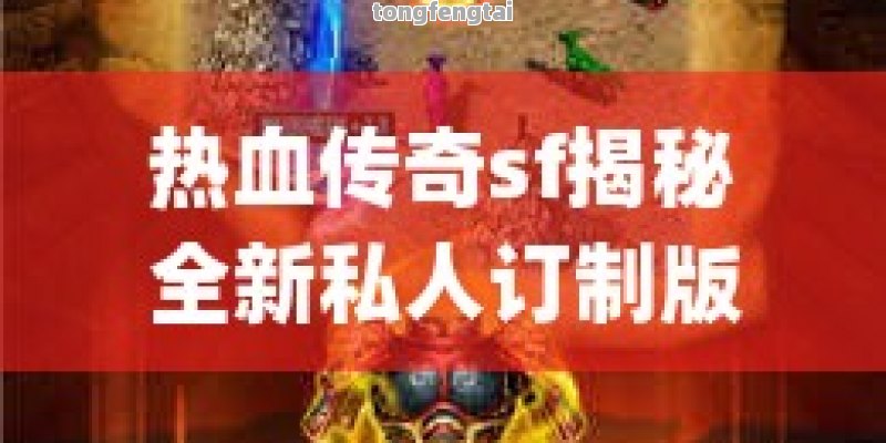 热血传奇sf揭秘全新私人订制版本：经典再现，畅快淋漓的游戏体验！