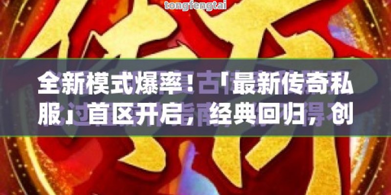全新模式爆率！「最新传奇私服」首区开启，经典回归，创新玩法等你体验！