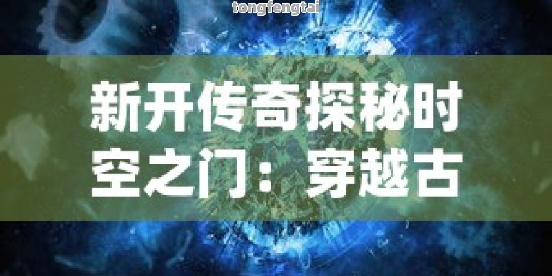 新开传奇探秘时空之门：穿越古代与现代的英雄传说
