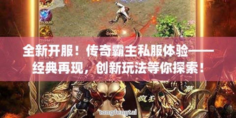 全新开服！传奇霸主私服体验——经典再现，创新玩法等你探索！