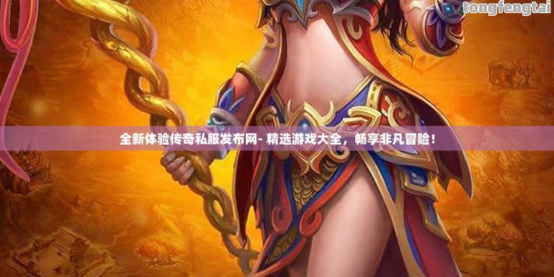 全新体验传奇私服发布网- 精选游戏大全，畅享非凡冒险！