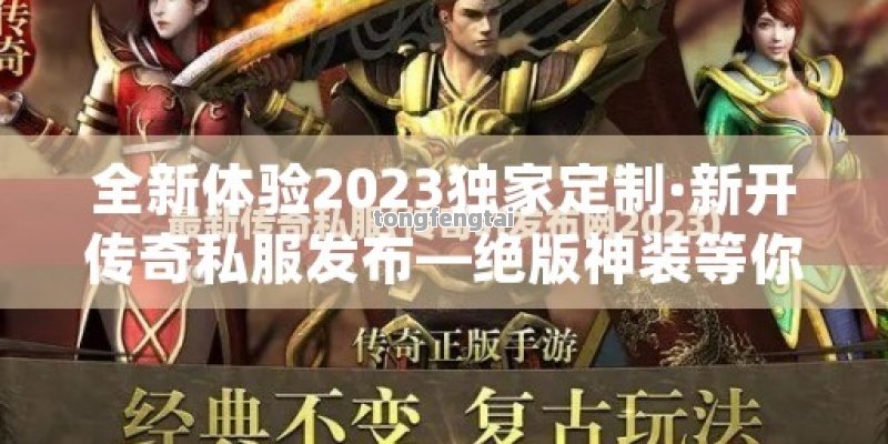 全新体验2023独家定制·新开传奇私服发布—绝版神装等你夺！