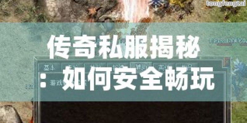 传奇私服揭秘：如何安全畅玩最新热门传奇私制版本，避免风险！